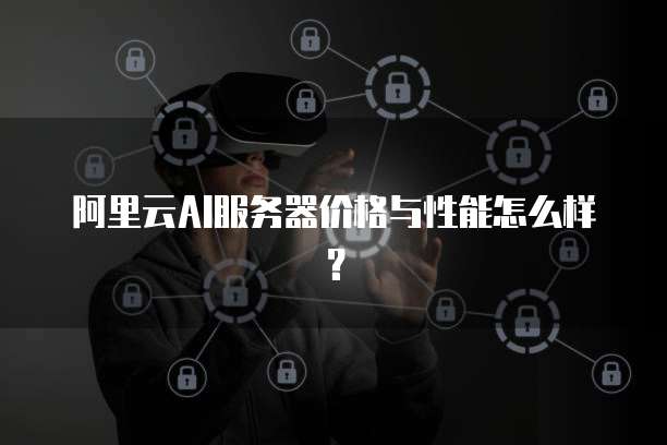 阿里云AI服务器价格与性能怎么样？