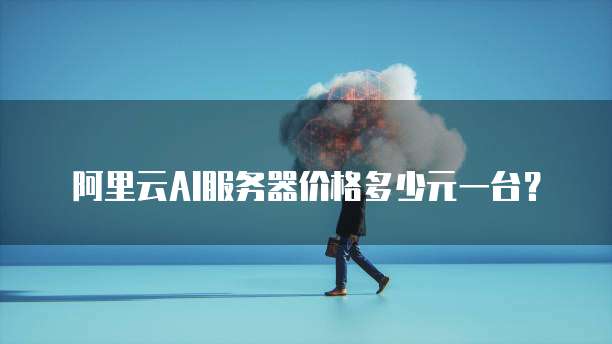 阿里云AI服务器价格多少元一台？