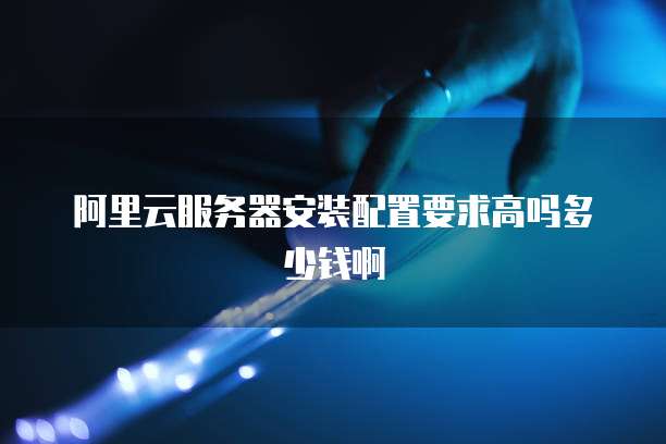 阿里云服务器安装配置要求高吗多少钱啊