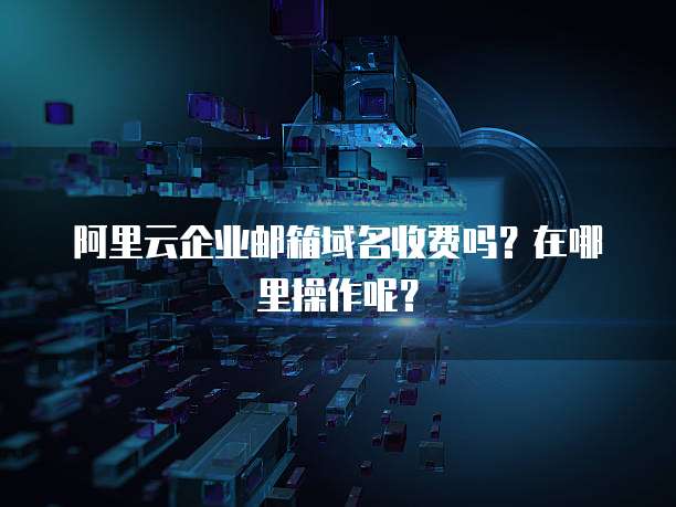 阿里云企业邮箱域名收费吗?在哪里操作呢?