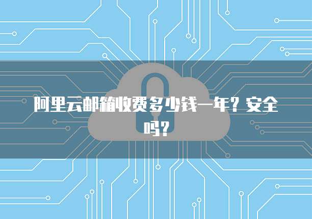 阿里云邮箱收费多少钱一年?安全吗?