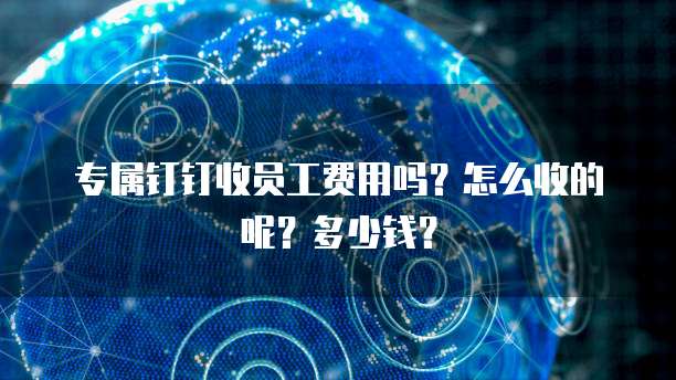 专属钉钉收员工费用吗?怎么收的呢?多少钱?