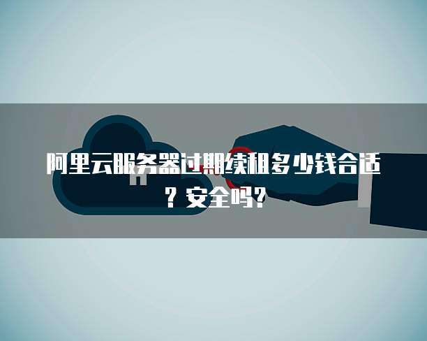 阿里云服务器过期续租多少钱合适?安全吗?