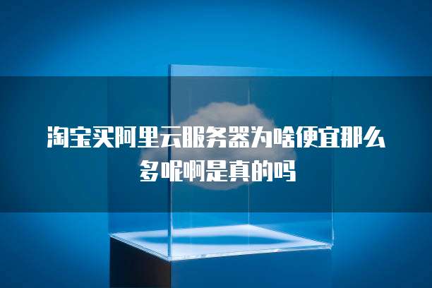 淘宝买阿里云服务器为啥便宜那么多呢啊是真的吗