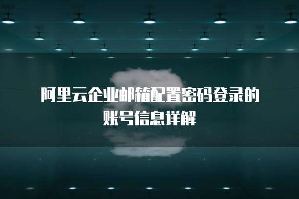 阿里云企业邮箱配置密码登录的账号信息详解