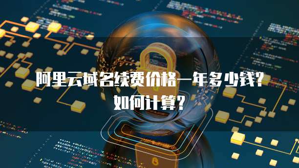阿里云域名续费价格一年多少钱?如何计算?