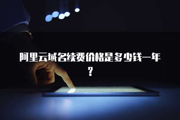 阿里云域名续费价格是多少钱一年?