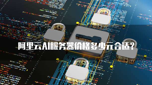 阿里云AI服务器价格多少元合适?