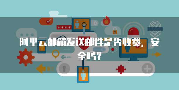 阿里云邮箱发送邮件是否收费，安全吗？ 
