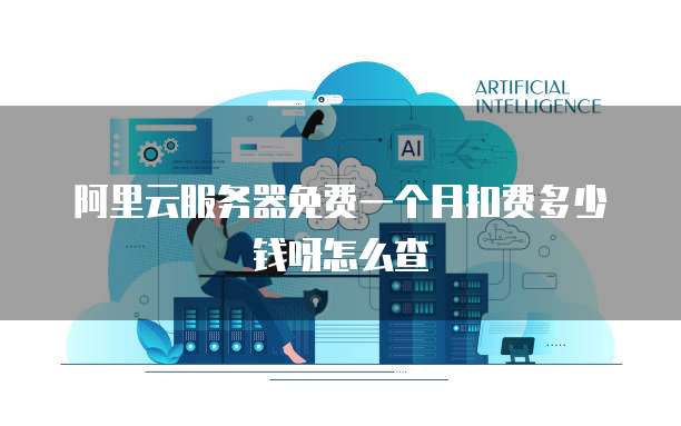 阿里云服务器免费一个月扣费多少钱呀怎么查