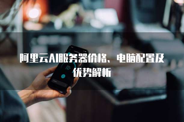 阿里云AI服务器价格、电脑配置及优势解析