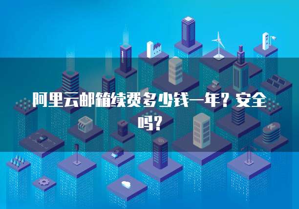 阿里云邮箱续费多少钱一年?安全吗?