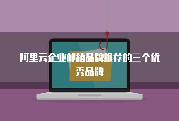 阿里云企业邮箱品牌推荐的三个优秀品牌