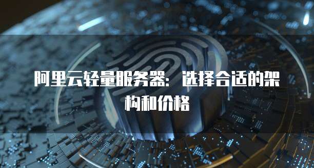 阿里云轻量服务器:选择合适的架构和价格
