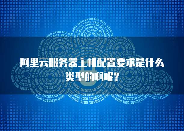 阿里云服务器主机配置要求是什么类型的啊呢?