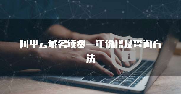 阿里云域名续费一年价格及查询方法