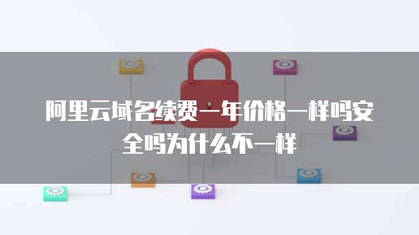 阿里云域名续费一年价格一样吗安全吗为什么不一样