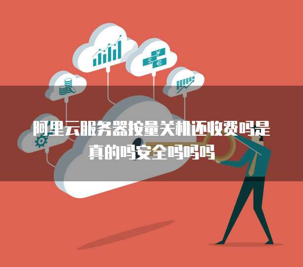 阿里云服务器按量关机还收费吗是真的吗安全吗吗吗