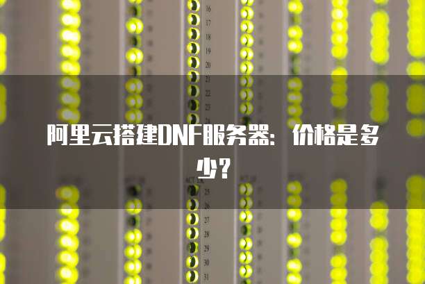 阿里云搭建DNF服务器：价格是多少？