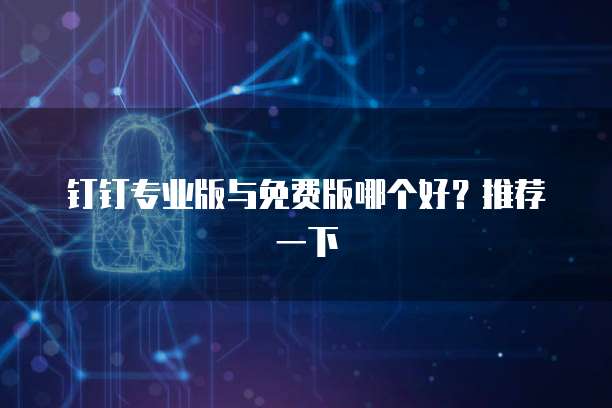 钉钉专业版与免费版哪个好?推荐一下