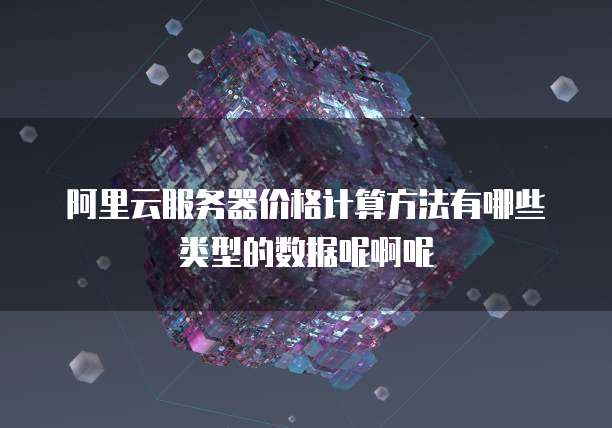 阿里云服务器价格计算方法有哪些类型的数据呢啊呢
