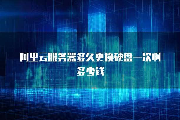 阿里云服务器多久更换硬盘一次啊多少钱