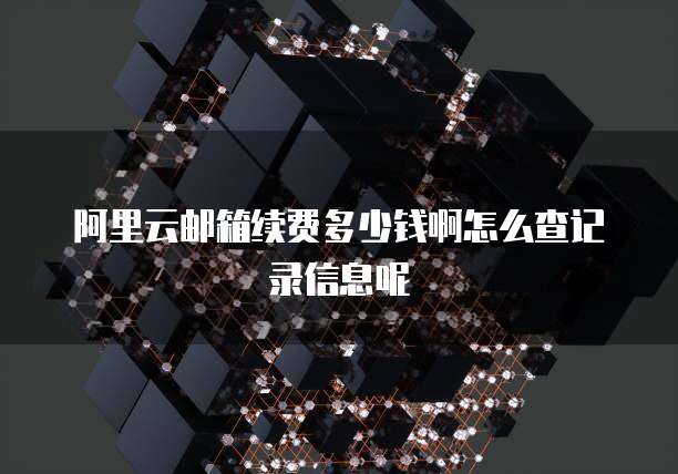 阿里云邮箱续费多少钱啊怎么查记录信息呢