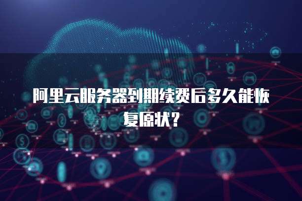 阿里云服务器到期续费后多久能恢复原状?