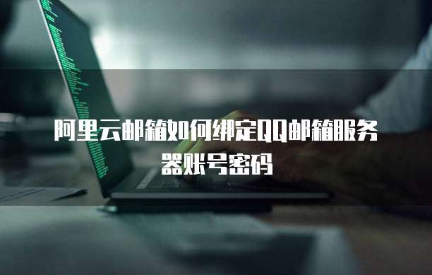 阿里云邮箱如何绑定QQ邮箱服务器账号密码
