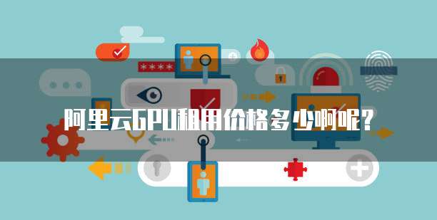 阿里云GPU租用价格多少啊呢?