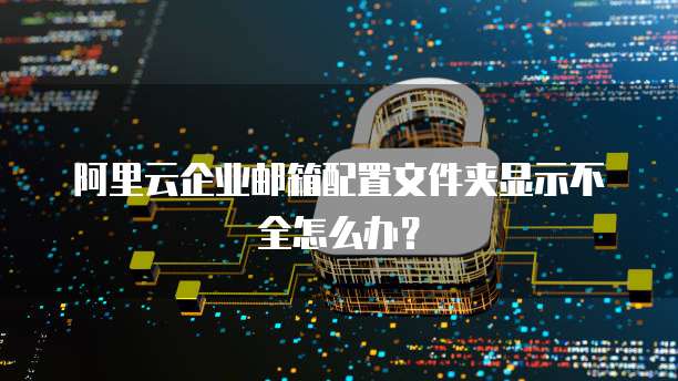 阿里云企业邮箱配置文件夹显示不全怎么办？