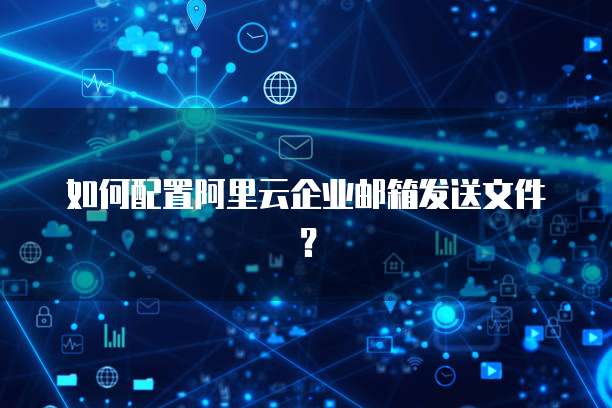 如何配置阿里云企业邮箱发送文件?