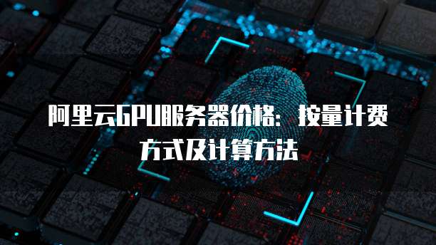 阿里云GPU服务器价格:按量计费方式及计算方法