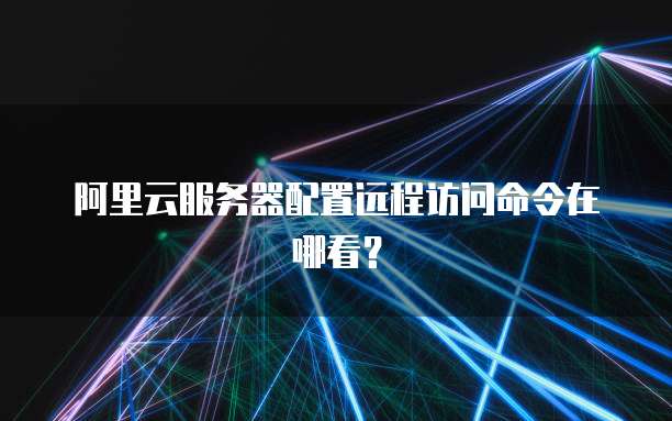 阿里云服务器配置远程访问命令在哪看?