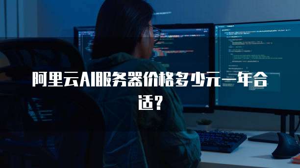 阿里云AI服务器价格多少元一年合适?