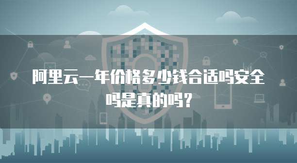 阿里云一年价格多少钱合适吗安全吗是真的吗?