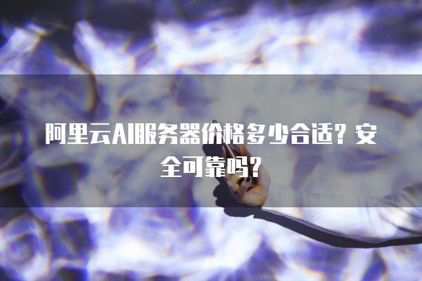 阿里云AI服务器价格多少合适?安全可靠吗?