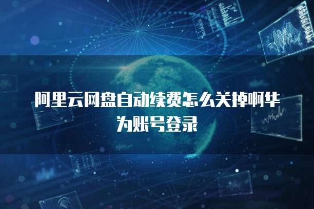 阿里云网盘自动续费怎么关掉啊华为账号登录