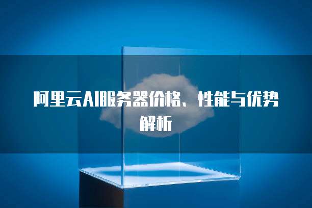 阿里云AI服务器价格、性能与优势解析