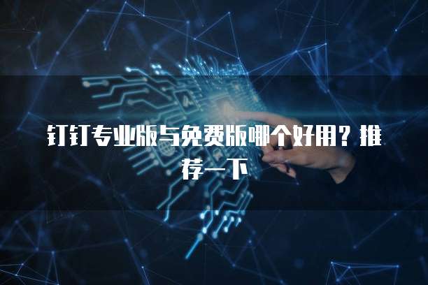 钉钉专业版与免费版哪个好用?推荐一下