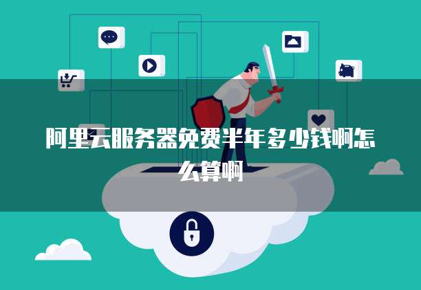 阿里云服务器免费半年多少钱啊怎么算啊