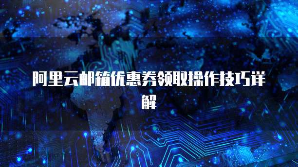 阿里云邮箱优惠券领取操作技巧详解