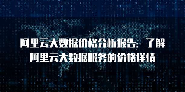 阿里云大数据价格分析报告:了解阿里云大数据服务的价格详情