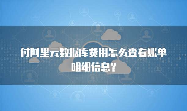 付阿里云数据库费用怎么查看账单明细信息?