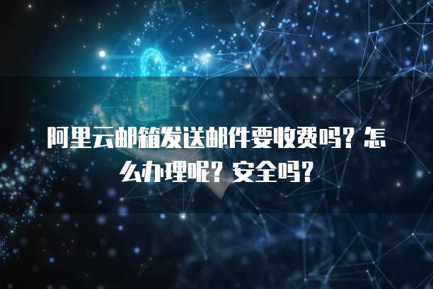 阿里云邮箱发送邮件要收费吗?怎么办理呢?安全吗?