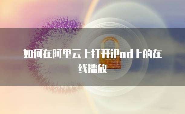 如何在阿里云上打开iPad上的在线播放