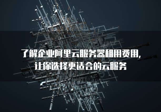 了解企业阿里云服务器租用费用,让你选择更适合的云服务