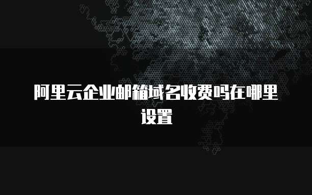 阿里云企业邮箱域名收费吗在哪里设置