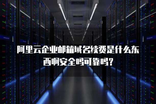阿里云企业邮箱域名续费是什么东西啊安全吗可靠吗?