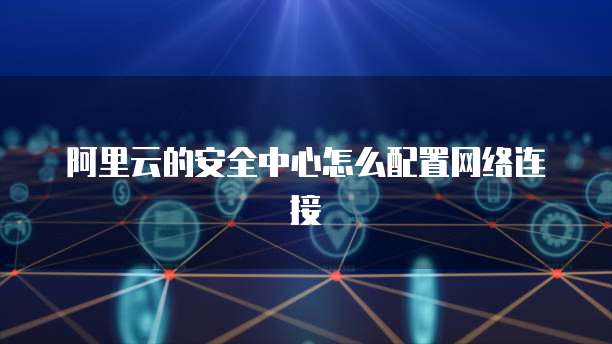 阿里云的安全中心怎么配置网络连接